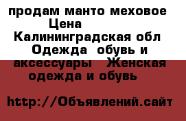 продам манто меховое › Цена ­ 10 000 - Калининградская обл. Одежда, обувь и аксессуары » Женская одежда и обувь   